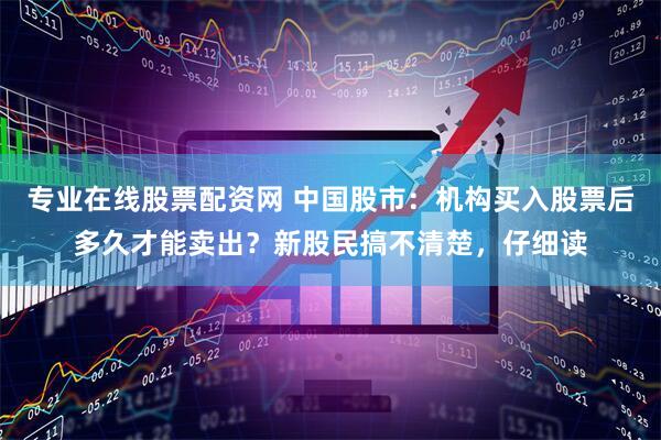 专业在线股票配资网 中国股市：机构买入股票后多久才能卖出？新股民搞不清楚，仔细读