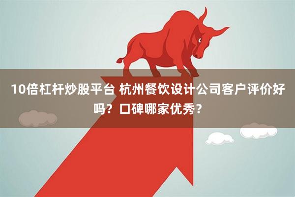 10倍杠杆炒股平台 杭州餐饮设计公司客户评价好吗？口碑哪家优秀？
