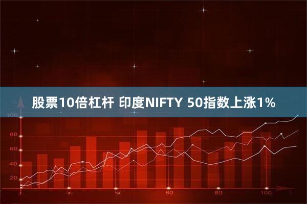 股票10倍杠杆 印度NIFTY 50指数上涨1%