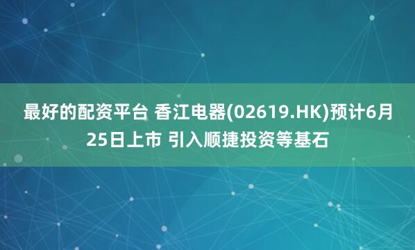 最好的配资平台 香江电器(02619.HK)预计6月25日上市 引入顺捷投资等基石