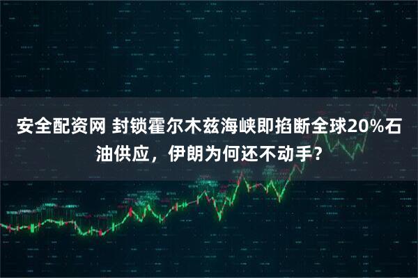 安全配资网 封锁霍尔木兹海峡即掐断全球20%石油供应，伊朗为何还不动手？