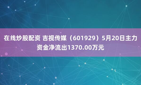 在线炒股配资 吉视传媒（601929）5月20日主力资金净流出1370.00万元