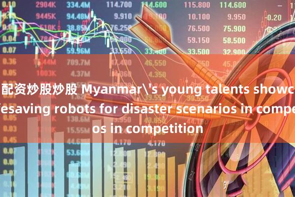 配资炒股炒股 Myanmar's young talents showcase lifesaving robots for disaster scenarios in competition