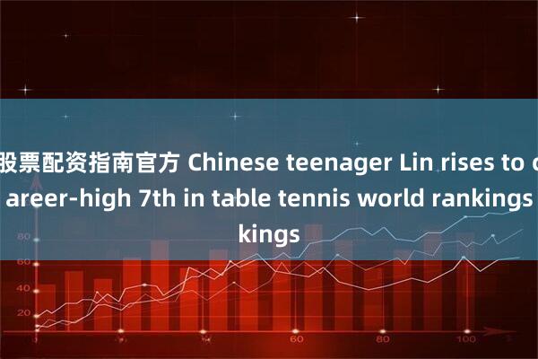 股票配资指南官方 Chinese teenager Lin rises to career-high 7th in table tennis world rankings