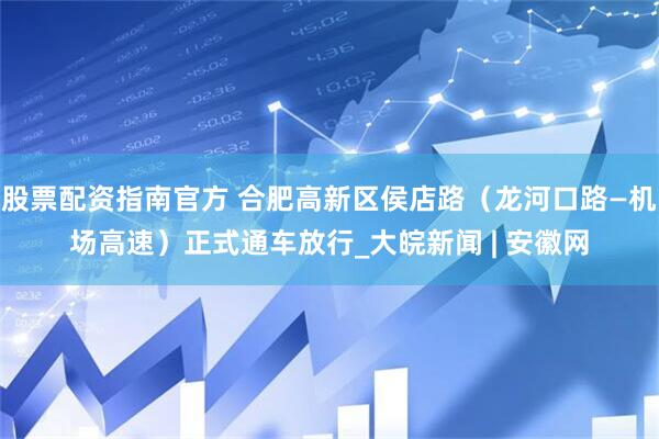 股票配资指南官方 合肥高新区侯店路（龙河口路—机场高速）正式通车放行_大皖新闻 | 安徽网
