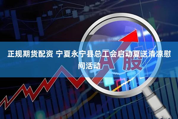 正规期货配资 宁夏永宁县总工会启动夏送清凉慰问活动