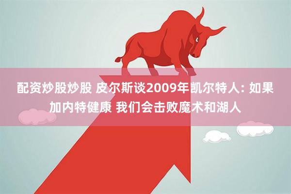 配资炒股炒股 皮尔斯谈2009年凯尔特人: 如果加内特健康 我们会击败魔术和湖人