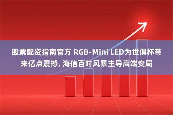 股票配资指南官方 RGB-Mini LED为世俱杯带来亿点震撼, 海信百吋风暴主导高端变局