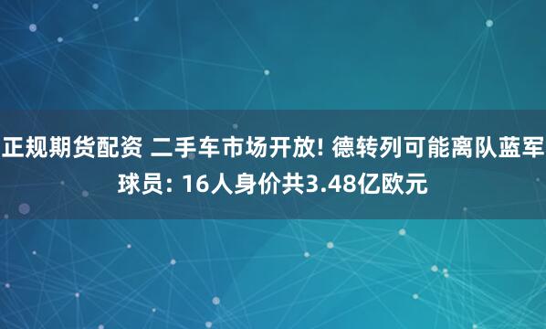正规期货配资 二手车市场开放! 德转列可能离队蓝军球员: 16人身价共3.48亿欧元