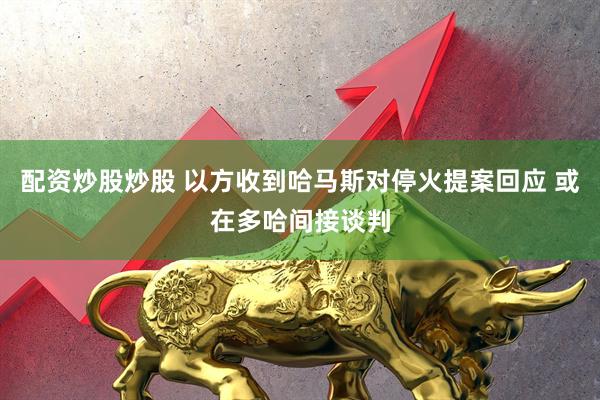 配资炒股炒股 以方收到哈马斯对停火提案回应 或在多哈间接谈判