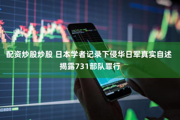 配资炒股炒股 日本学者记录下侵华日军真实自述 揭露731部队罪行