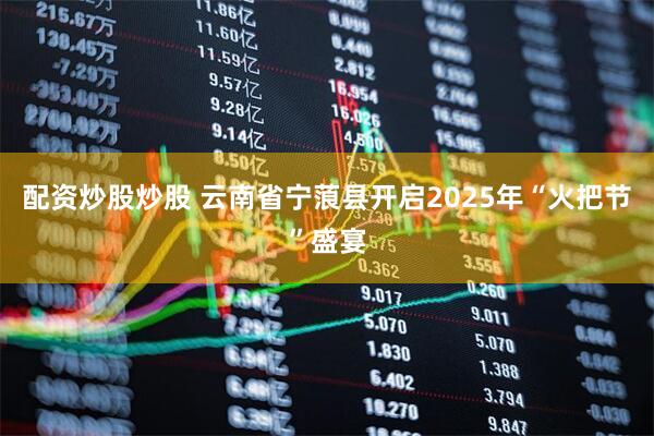 配资炒股炒股 云南省宁蒗县开启2025年“火把节”盛宴