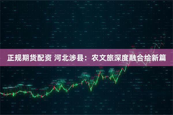 正规期货配资 河北涉县：农文旅深度融合绘新篇