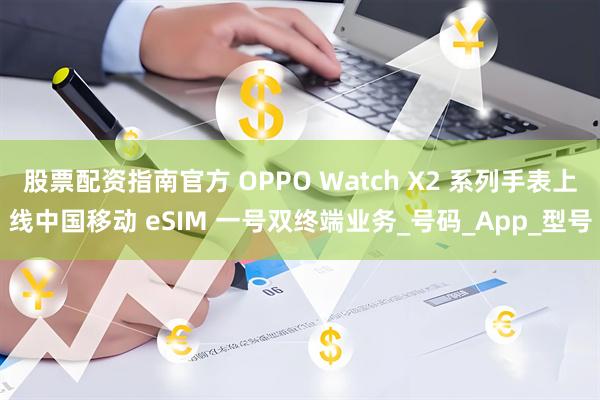 股票配资指南官方 OPPO Watch X2 系列手表上线中国移动 eSIM 一号双终端业务_号码_App_型号