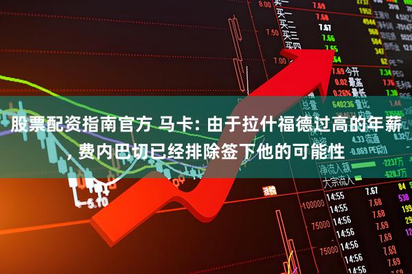 股票配资指南官方 马卡: 由于拉什福德过高的年薪, 费内巴切已经排除签下他的可能性