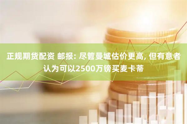 正规期货配资 邮报: 尽管曼城估价更高, 但有意者认为可以2500万镑买麦卡蒂