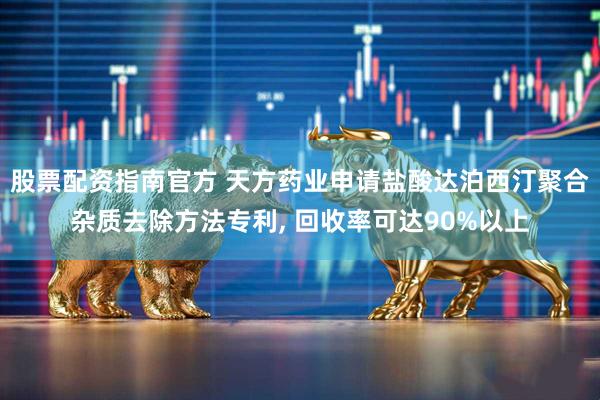 股票配资指南官方 天方药业申请盐酸达泊西汀聚合杂质去除方法专利, 回收率可达90%以上