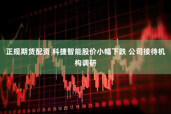 正规期货配资 科捷智能股价小幅下跌 公司接待机构调研