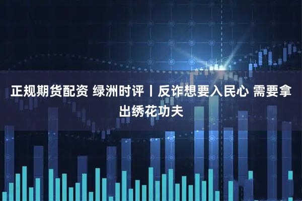 正规期货配资 绿洲时评丨反诈想要入民心 需要拿出绣花功夫