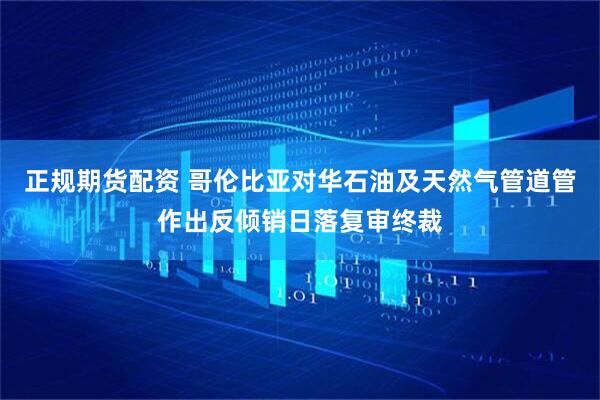 正规期货配资 哥伦比亚对华石油及天然气管道管作出反倾销日落复审终裁