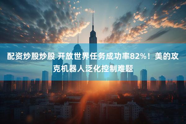 配资炒股炒股 开放世界任务成功率82%！美的攻克机器人泛化控制难题