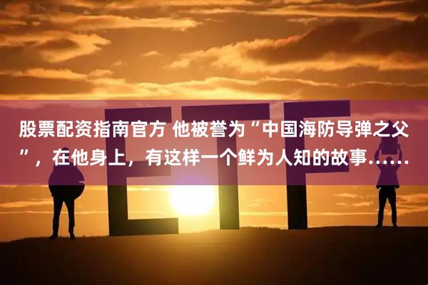 股票配资指南官方 他被誉为“中国海防导弹之父”，在他身上，有这样一个鲜为人知的故事……