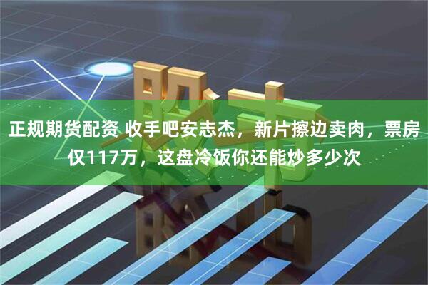 正规期货配资 收手吧安志杰，新片擦边卖肉，票房仅117万，这盘冷饭你还能炒多少次