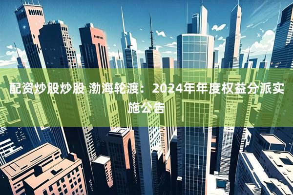 配资炒股炒股 渤海轮渡：2024年年度权益分派实施公告