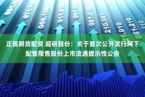 正规期货配资 超研股份：关于首次公开发行网下配售限售股份上市流通提示性公告