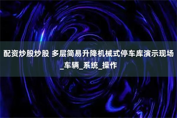 配资炒股炒股 多层简易升降机械式停车库演示现场_车辆_系统_操作