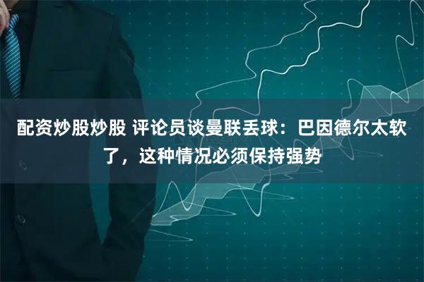 配资炒股炒股 评论员谈曼联丢球：巴因德尔太软了，这种情况必须保持强势