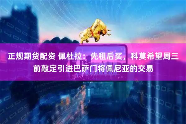 正规期货配资 佩杜拉：先租后买，科莫希望周三前敲定引进巴萨门将佩尼亚的交易