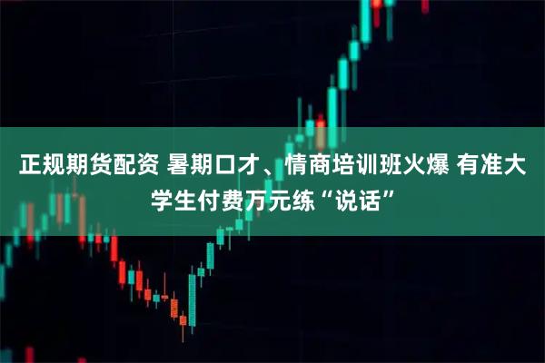 正规期货配资 暑期口才、情商培训班火爆 有准大学生付费万元练“说话”