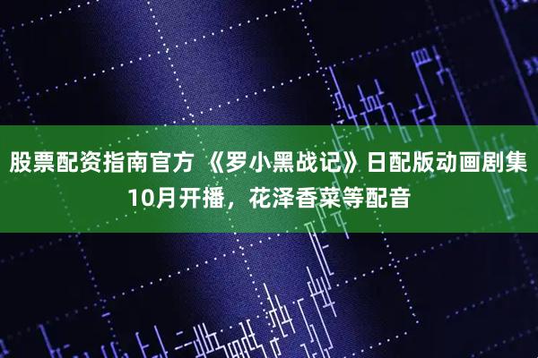 股票配资指南官方 《罗小黑战记》日配版动画剧集10月开播，花泽香菜等配音