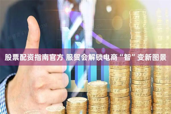 股票配资指南官方 服贸会解锁电商“智”变新图景