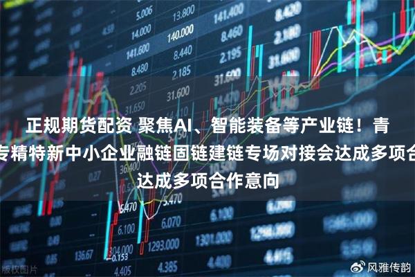正规期货配资 聚焦AI、智能装备等产业链！青岛李沧专精特新中小企业融链固链建链专场对接会达成多项合作意向