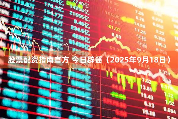 股票配资指南官方 今日辟谣（2025年9月18日）