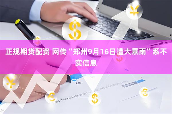 正规期货配资 网传“郑州9月16日遭大暴雨”系不实信息
