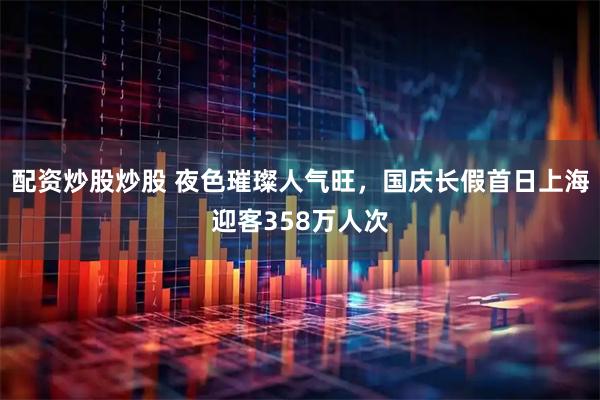 配资炒股炒股 夜色璀璨人气旺，国庆长假首日上海迎客358万人次