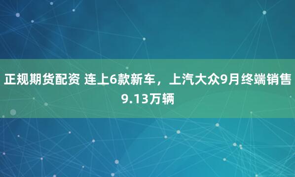 正规期货配资 连上6款新车，上汽大众9月终端销售9.13万辆