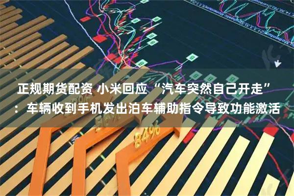 正规期货配资 小米回应 “汽车突然自己开走” ：车辆收到手机发出泊车辅助指令导致功能激活