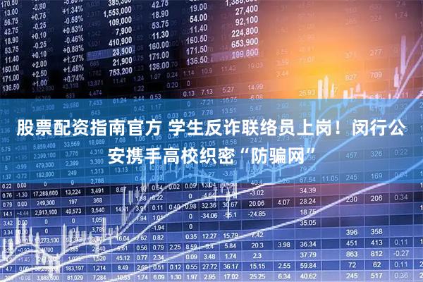 股票配资指南官方 学生反诈联络员上岗！闵行公安携手高校织密“防骗网”