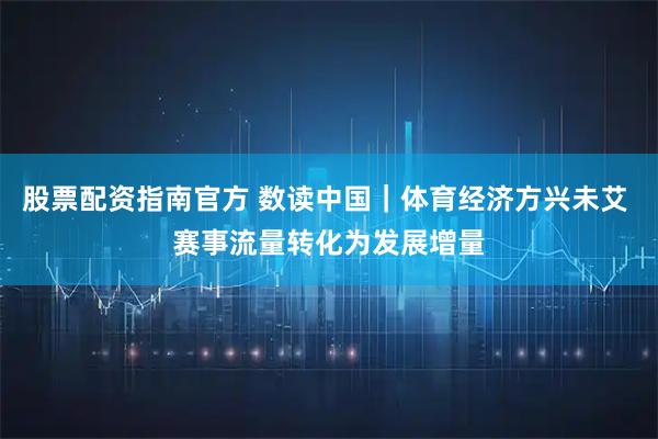 股票配资指南官方 数读中国|体育经济方兴未艾 赛事流量转化为发展增量