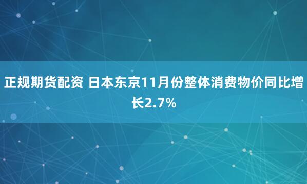 正规期货配资 日本东京11月份整体消费物价同比增长2.7%