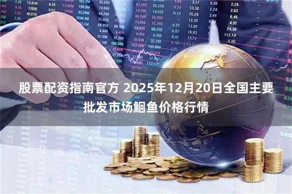 股票配资指南官方 2025年12月20日全国主要批发市场鮰鱼价格行情